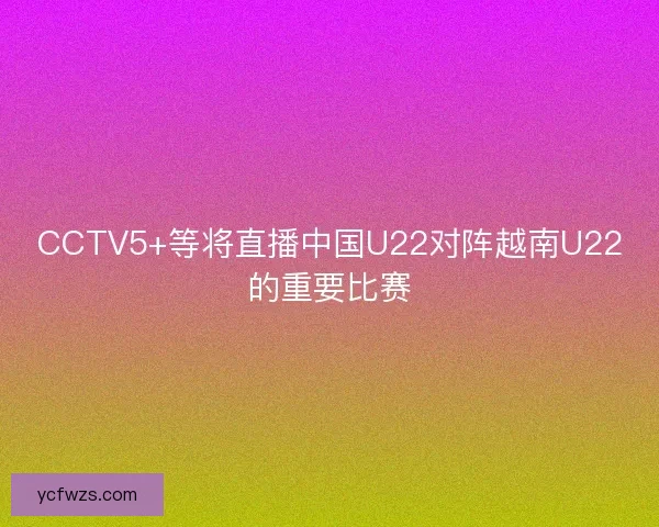 CCTV5+等将直播中国U22对阵越南U22的重要比赛