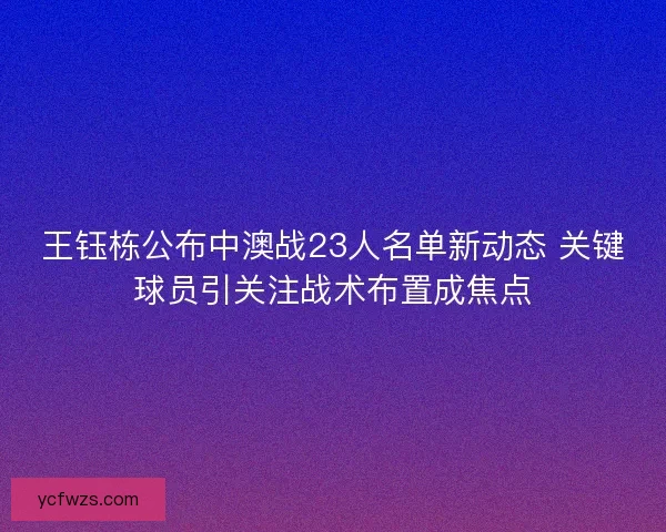 王钰栋公布中澳战23人名单新动态 关键球员引关注战术布置成焦点