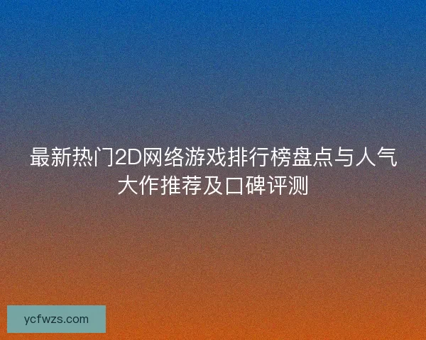 最新热门2D网络游戏排行榜盘点与人气大作推荐及口碑评测
