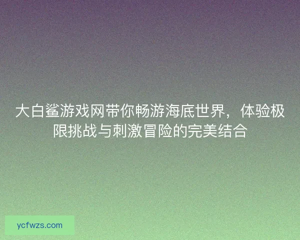 大白鲨游戏网带你畅游海底世界，体验极限挑战与刺激冒险的完美结合