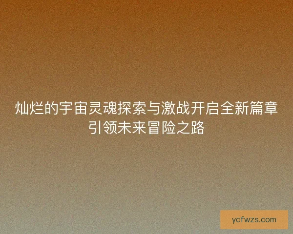 灿烂的宇宙灵魂探索与激战开启全新篇章引领未来冒险之路