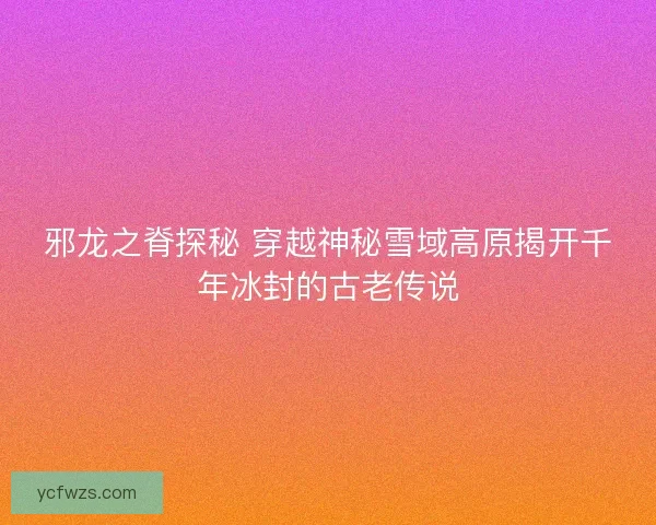 邪龙之脊探秘 穿越神秘雪域高原揭开千年冰封的古老传说