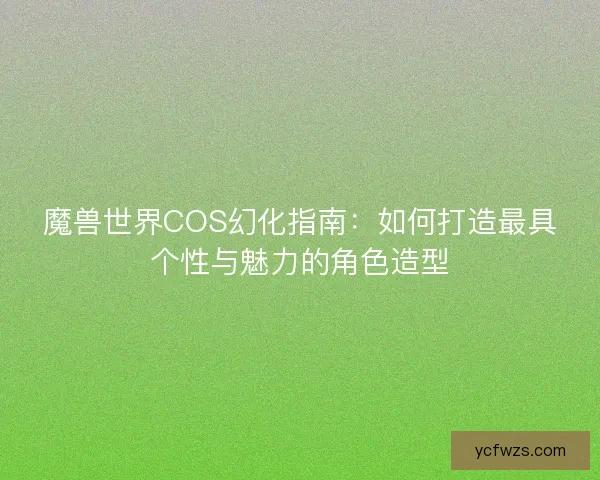 魔兽世界COS幻化指南：如何打造最具个性与魅力的角色造型
