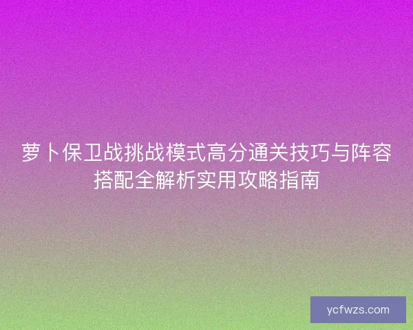 萝卜保卫战挑战模式高分通关技巧与阵容搭配全解析实用攻略指南