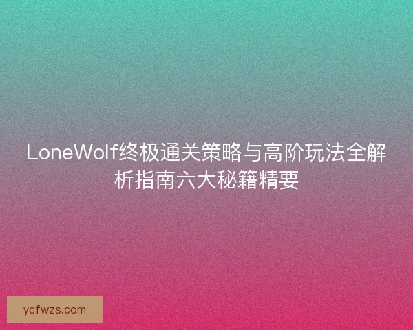 LoneWolf终极通关策略与高阶玩法全解析指南六大秘籍精要