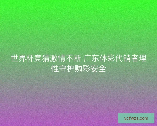 世界杯竞猜激情不断 广东体彩代销者理性守护购彩安全