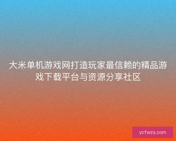 大米单机游戏网打造玩家最信赖的精品游戏下载平台与资源分享社区