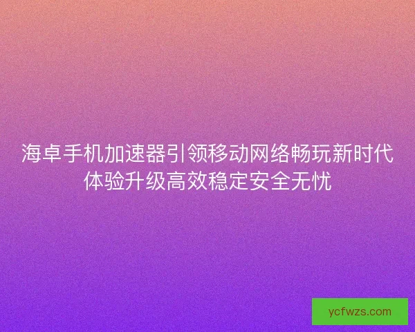 海卓手机加速器引领移动网络畅玩新时代体验升级高效稳定安全无忧