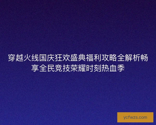 穿越火线国庆狂欢盛典福利攻略全解析畅享全民竞技荣耀时刻热血季