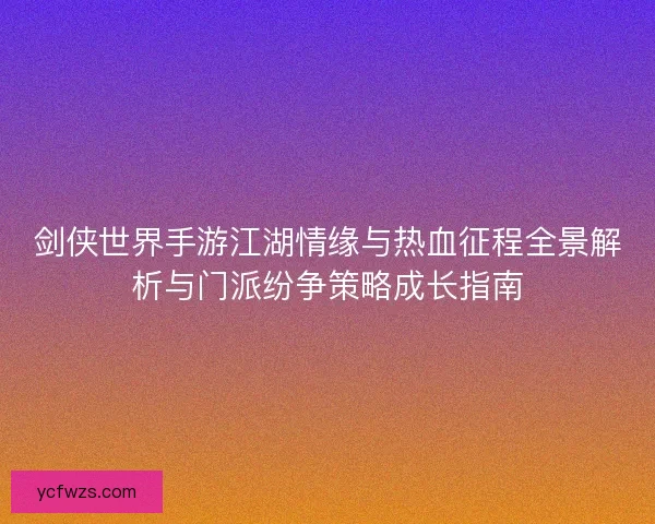 剑侠世界手游江湖情缘与热血征程全景解析与门派纷争策略成长指南