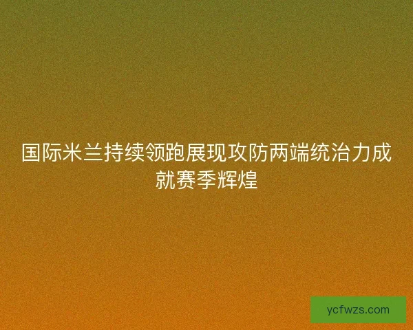 国际米兰持续领跑展现攻防两端统治力成就赛季辉煌 国际米兰持续领跑展现攻防两端统治力成就赛季辉煌