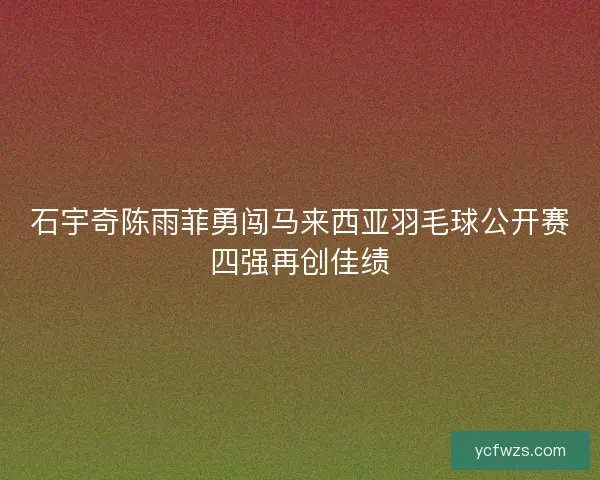 石宇奇陈雨菲勇闯马来西亚羽毛球公开赛四强再创佳绩 石宇奇陈雨菲勇闯马来西亚羽毛球公开赛四强再创佳绩