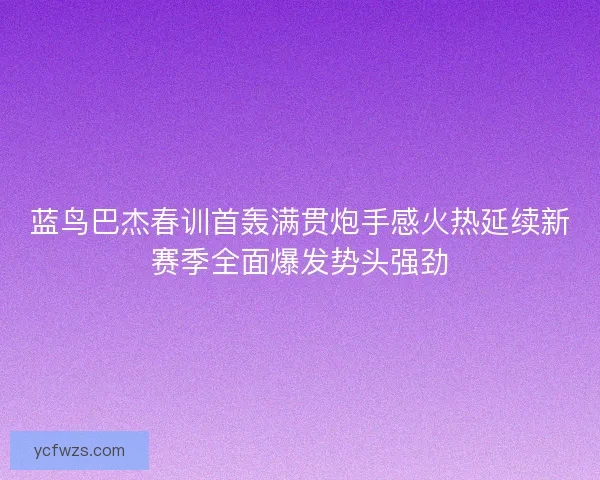 蓝鸟巴杰春训首轰满贯炮手感火热延续新赛季全面爆发势头强劲