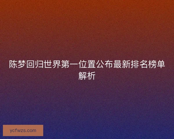 陈梦回归世界第一位置公布最新排名榜单解析 陈梦回归世界第一位置公布最新排名榜单解析
