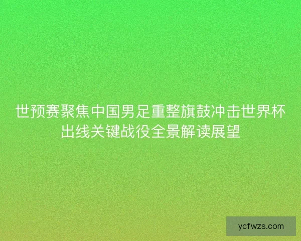 世预赛聚焦中国男足重整旗鼓冲击世界杯出线关键战役全景解读展望