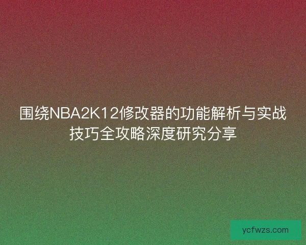 围绕NBA2K12修改器的功能解析与实战技巧全攻略深度研究分享 围绕NBA2K12修改器的功能解析与实战技巧全攻略深度研究分享