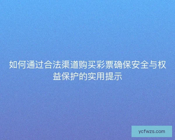 如何通过合法渠道购买彩票确保安全与权益保护的实用提示