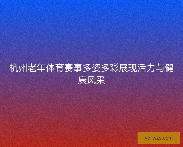 杭州老年体育赛事多姿多彩展现活力与健康风采 杭州老年体育赛事多姿多彩展现活力与健康风采