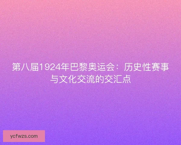 第八届1924年巴黎奥运会：历史性赛事与文化交流的交汇点