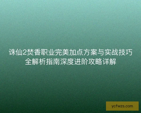 诛仙2焚香职业完美加点方案与实战技巧全解析指南深度进阶攻略详解