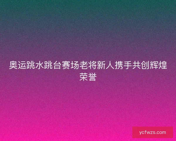 奥运跳水跳台赛场老将新人携手共创辉煌荣誉