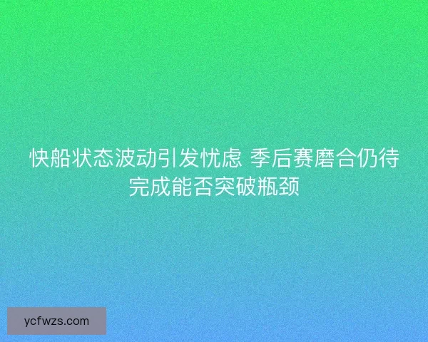 快船状态波动引发忧虑 季后赛磨合仍待完成能否突破瓶颈