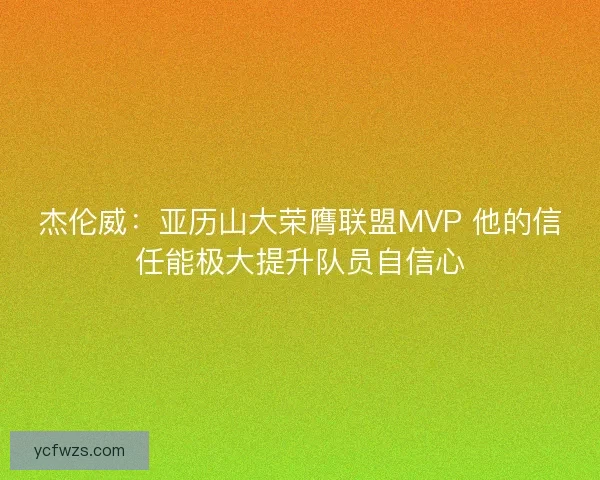 杰伦威：亚历山大荣膺联盟MVP 他的信任能极大提升队员自信心