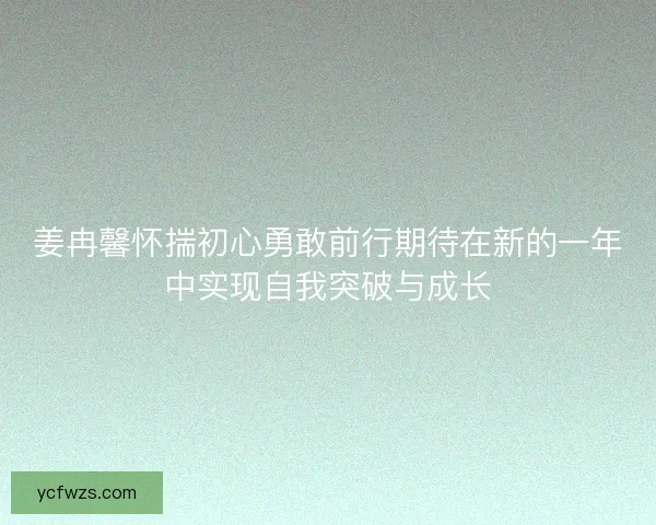 姜冉馨怀揣初心勇敢前行期待在新的一年中实现自我突破与成长 姜冉馨怀揣初心勇敢前行期待在新的一年中实现自我突破与成长