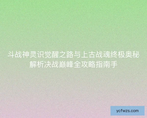 斗战神灵识觉醒之路与上古战魂终极奥秘解析决战巅峰全攻略指南手 斗战神灵识觉醒之路与上古战魂终极奥秘解析决战巅峰全攻略指南手