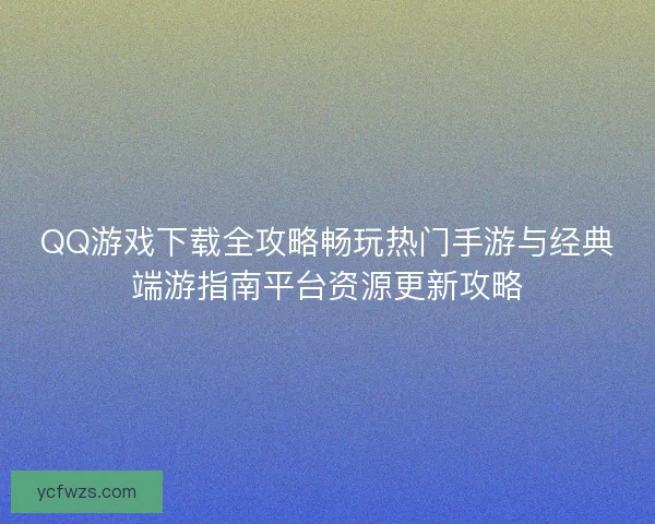 QQ游戏下载全攻略畅玩热门手游与经典端游指南平台资源更新攻略 QQ游戏下载全攻略畅玩热门手游与经典端游指南平台资源更新攻略