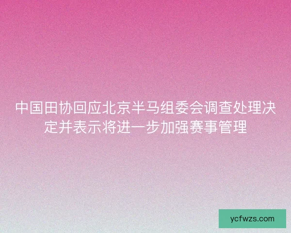 中国田协回应北京半马组委会调查处理决定并表示将进一步加强赛事管理 中国田协回应北京半马组委会调查处理决定并表示将进一步加强赛事管理