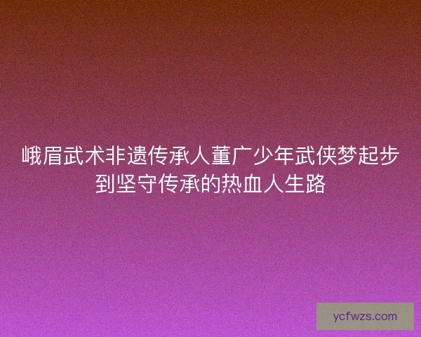 峨眉武术非遗传承人董广少年武侠梦起步到坚守传承的热血人生路 峨眉武术非遗传承人董广少年武侠梦起步到坚守传承的热血人生路