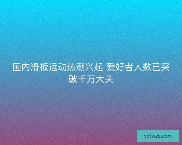 国内滑板运动热潮兴起 爱好者人数已突破千万大关