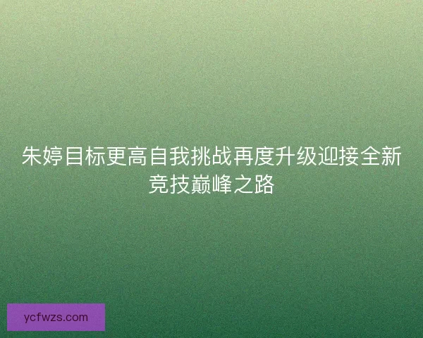 朱婷目标更高自我挑战再度升级迎接全新竞技巅峰之路 朱婷目标更高自我挑战再度升级迎接全新竞技巅峰之路