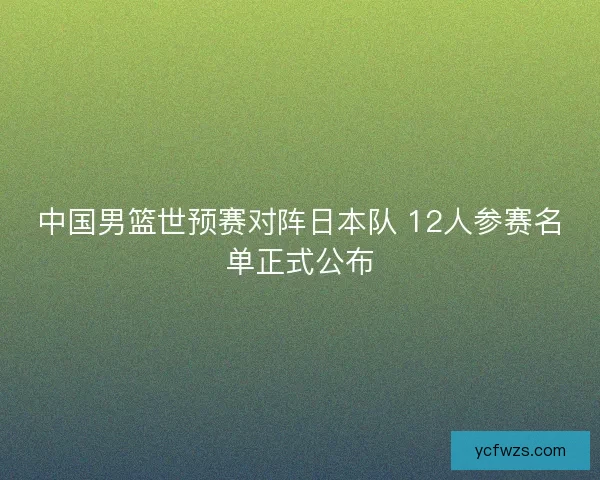 中国男篮世预赛对阵日本队 12人参赛名单正式公布
