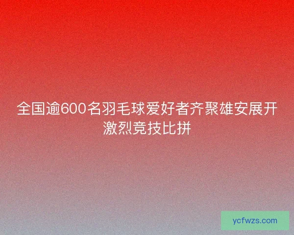 全国逾600名羽毛球爱好者齐聚雄安展开激烈竞技比拼