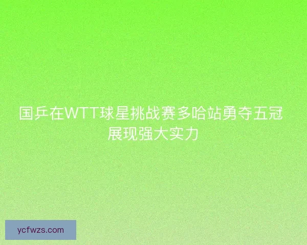 国乒在WTT球星挑战赛多哈站勇夺五冠 展现强大实力