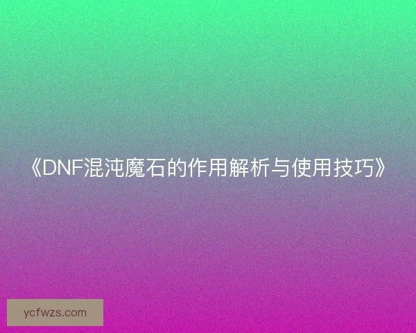 《DNF混沌魔石的作用解析与使用技巧》 《DNF混沌魔石的作用解析与使用技巧》