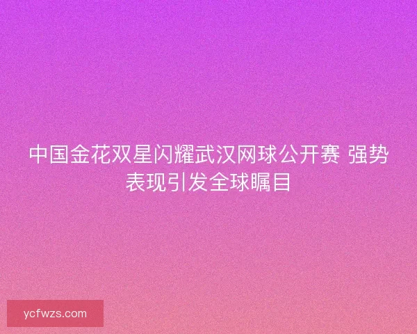 中国金花双星闪耀武汉网球公开赛 强势表现引发全球瞩目 中国金花双星闪耀武汉网球公开赛 强势表现引发全球瞩目