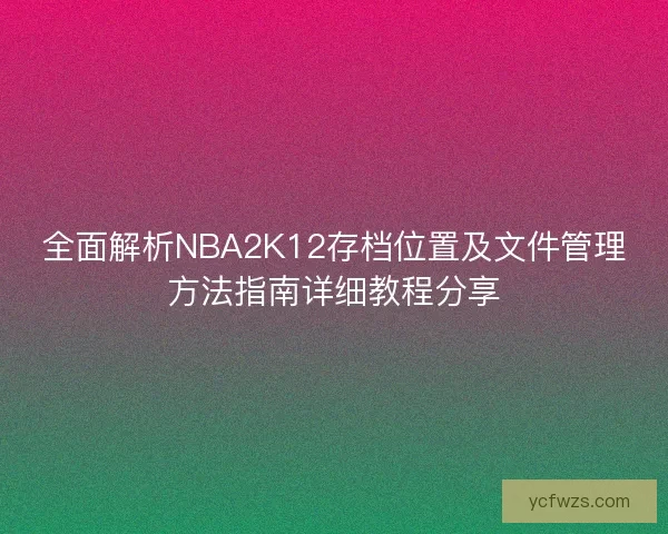 全面解析NBA2K12存档位置及文件管理方法指南详细教程分享 全面解析NBA2K12存档位置及文件管理方法指南详细教程分享
