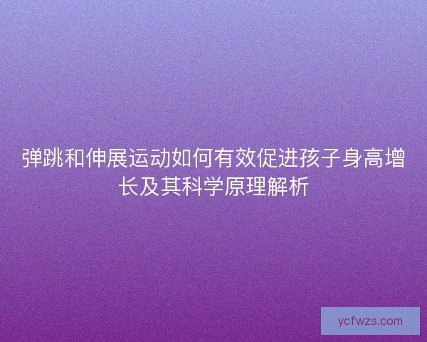 弹跳和伸展运动如何有效促进孩子身高增长及其科学原理解析 弹跳和伸展运动如何有效促进孩子身高增长及其科学原理解析