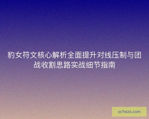 豹女符文核心解析全面提升对线压制与团战收割思路实战细节指南