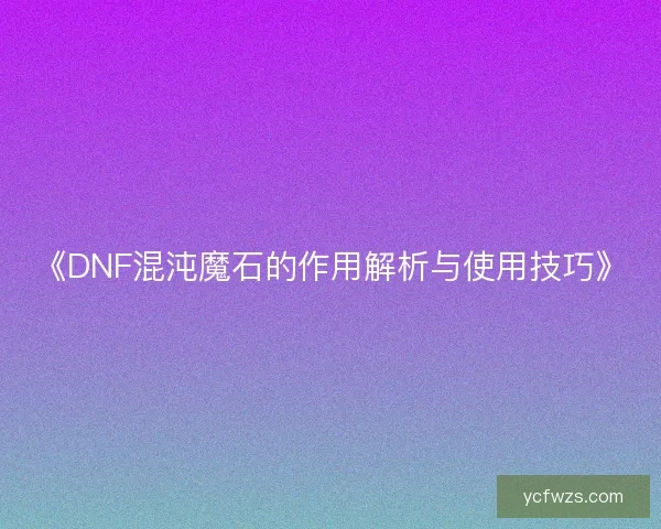 《DNF混沌魔石的作用解析与使用技巧》 《DNF混沌魔石的作用解析与使用技巧》